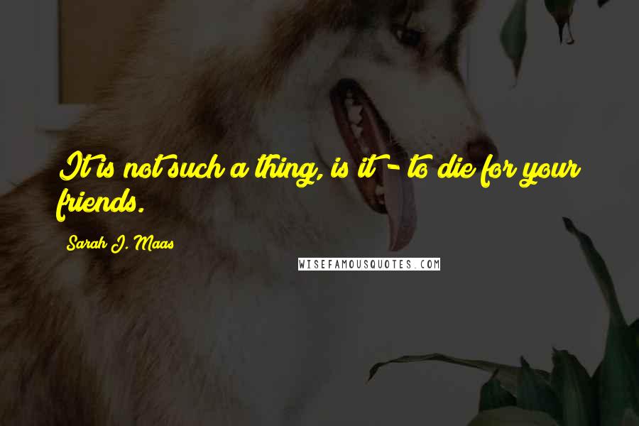 Sarah J. Maas Quotes: It is not such a thing, is it - to die for your friends.