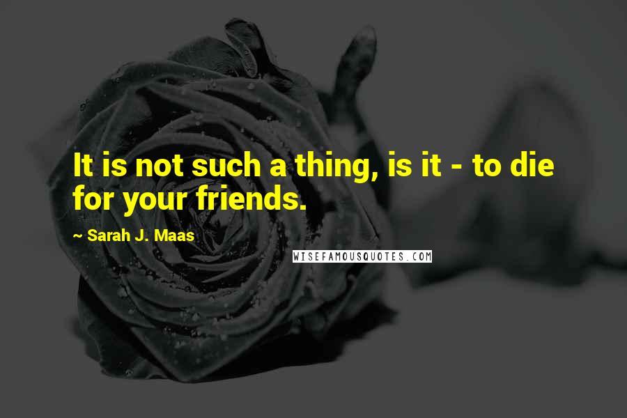 Sarah J. Maas Quotes: It is not such a thing, is it - to die for your friends.