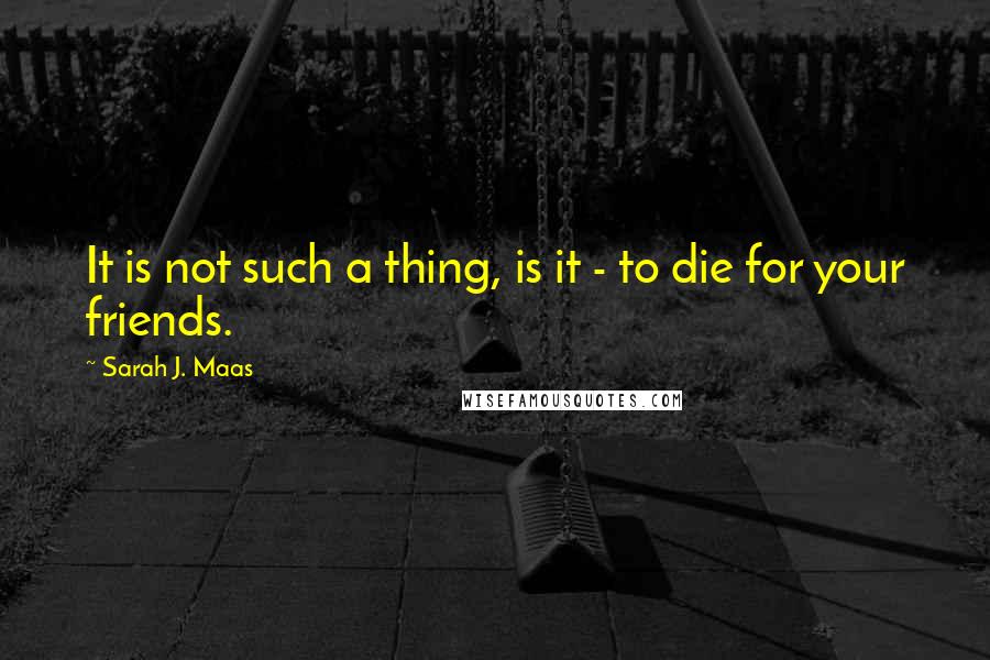 Sarah J. Maas Quotes: It is not such a thing, is it - to die for your friends.