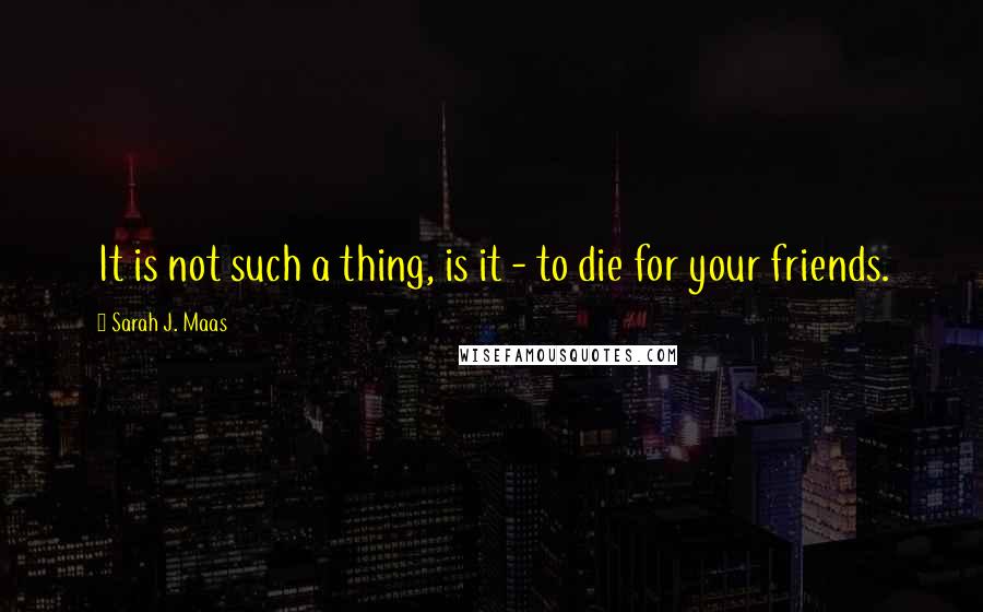 Sarah J. Maas Quotes: It is not such a thing, is it - to die for your friends.