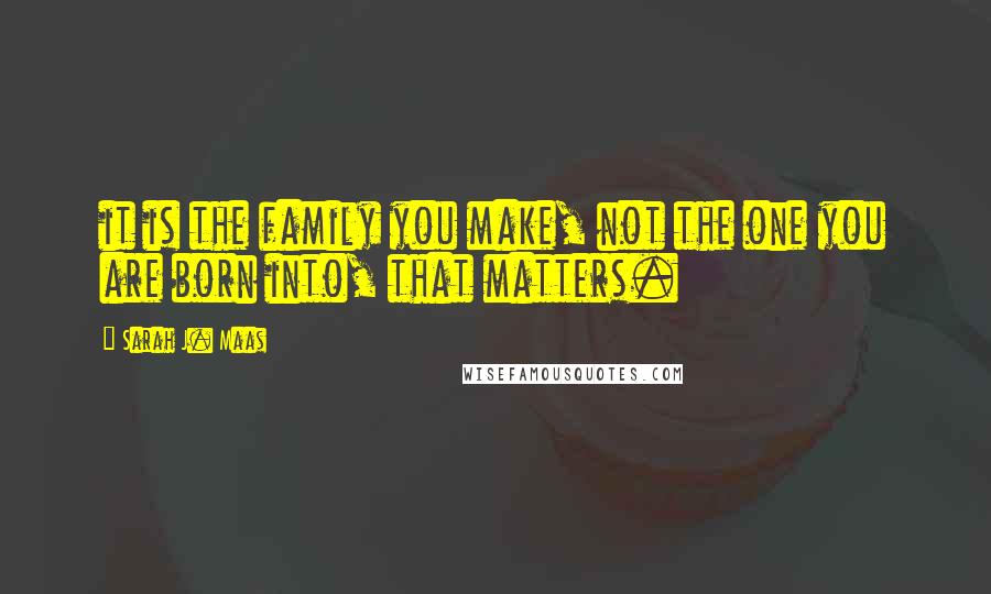 Sarah J. Maas Quotes: it is the family you make, not the one you are born into, that matters.