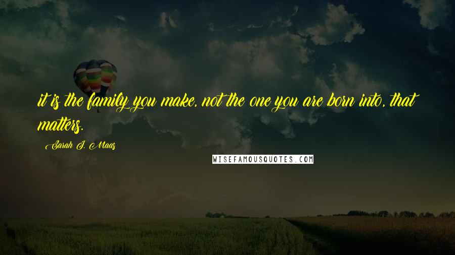 Sarah J. Maas Quotes: it is the family you make, not the one you are born into, that matters.