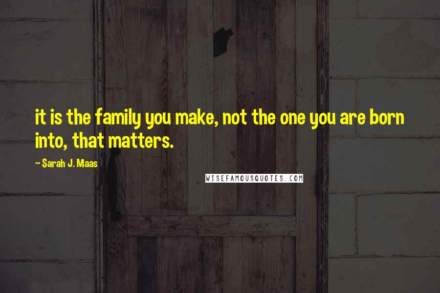 Sarah J. Maas Quotes: it is the family you make, not the one you are born into, that matters.