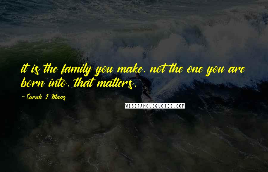 Sarah J. Maas Quotes: it is the family you make, not the one you are born into, that matters.