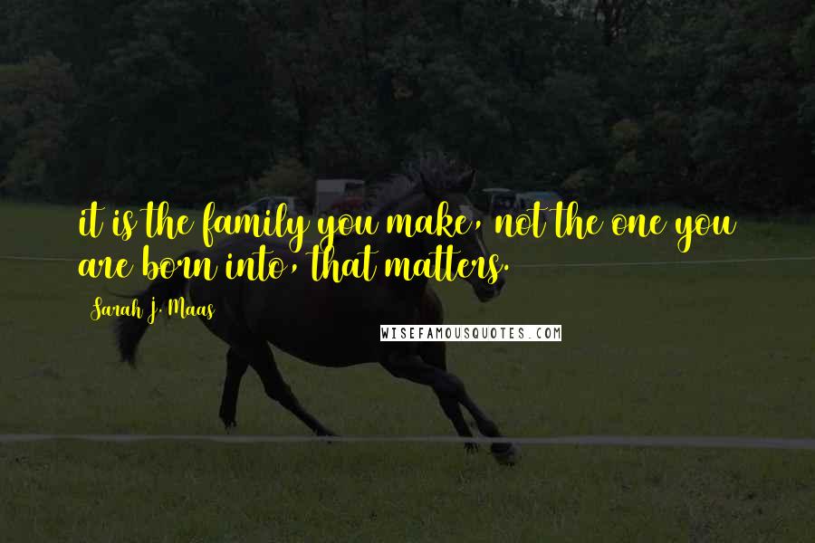 Sarah J. Maas Quotes: it is the family you make, not the one you are born into, that matters.