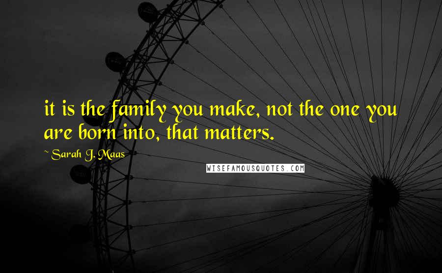 Sarah J. Maas Quotes: it is the family you make, not the one you are born into, that matters.