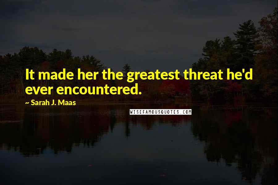 Sarah J. Maas Quotes: It made her the greatest threat he'd ever encountered.