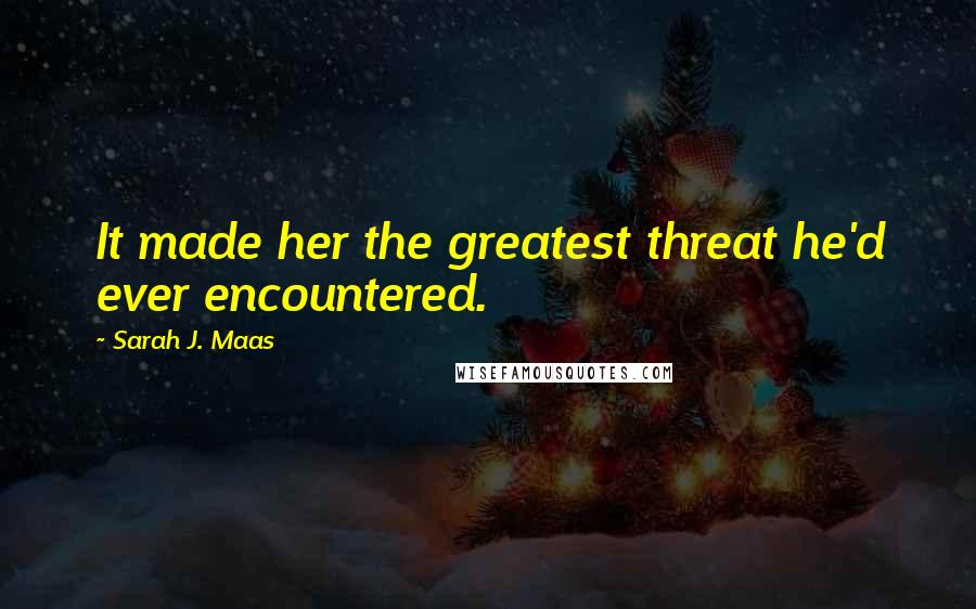 Sarah J. Maas Quotes: It made her the greatest threat he'd ever encountered.