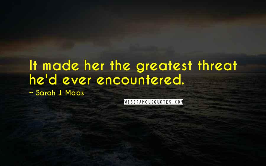 Sarah J. Maas Quotes: It made her the greatest threat he'd ever encountered.