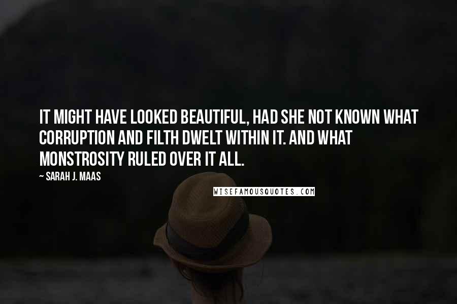 Sarah J. Maas Quotes: It might have looked beautiful, had she not known what corruption and filth dwelt within it. And what monstrosity ruled over it all.