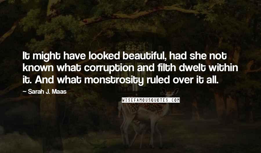 Sarah J. Maas Quotes: It might have looked beautiful, had she not known what corruption and filth dwelt within it. And what monstrosity ruled over it all.