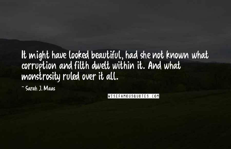 Sarah J. Maas Quotes: It might have looked beautiful, had she not known what corruption and filth dwelt within it. And what monstrosity ruled over it all.