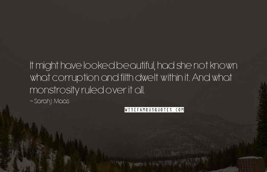 Sarah J. Maas Quotes: It might have looked beautiful, had she not known what corruption and filth dwelt within it. And what monstrosity ruled over it all.