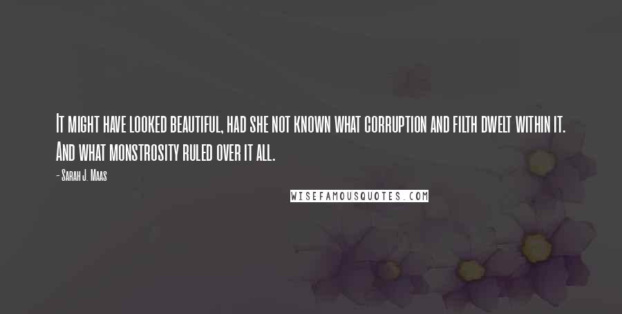 Sarah J. Maas Quotes: It might have looked beautiful, had she not known what corruption and filth dwelt within it. And what monstrosity ruled over it all.