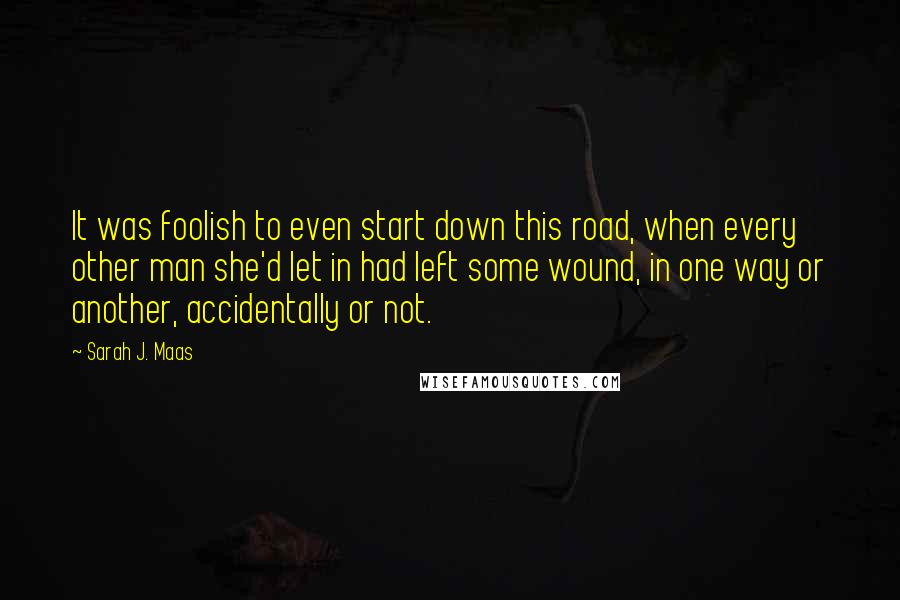 Sarah J. Maas Quotes: It was foolish to even start down this road, when every other man she'd let in had left some wound, in one way or another, accidentally or not.