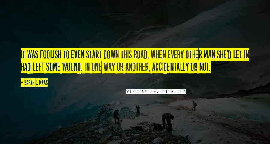 Sarah J. Maas Quotes: It was foolish to even start down this road, when every other man she'd let in had left some wound, in one way or another, accidentally or not.