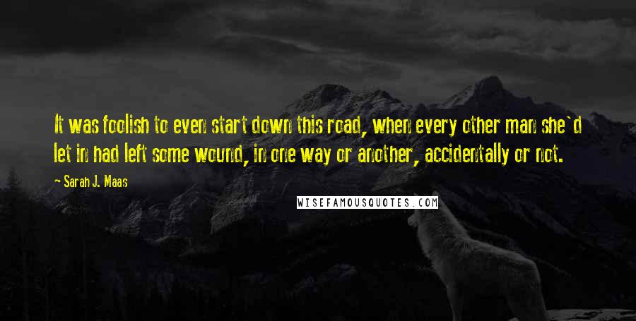 Sarah J. Maas Quotes: It was foolish to even start down this road, when every other man she'd let in had left some wound, in one way or another, accidentally or not.