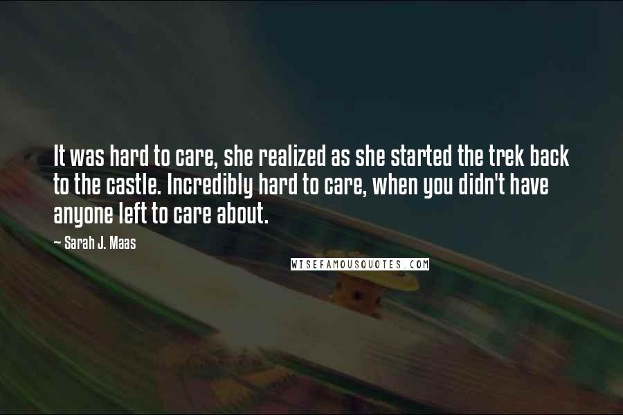 Sarah J. Maas Quotes: It was hard to care, she realized as she started the trek back to the castle. Incredibly hard to care, when you didn't have anyone left to care about.