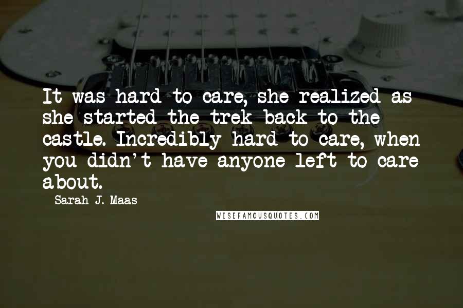Sarah J. Maas Quotes: It was hard to care, she realized as she started the trek back to the castle. Incredibly hard to care, when you didn't have anyone left to care about.