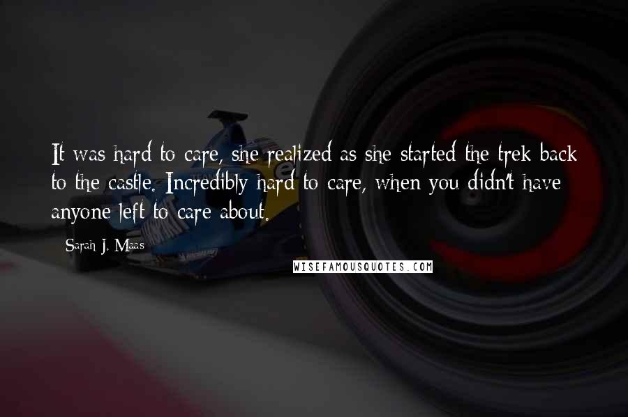 Sarah J. Maas Quotes: It was hard to care, she realized as she started the trek back to the castle. Incredibly hard to care, when you didn't have anyone left to care about.