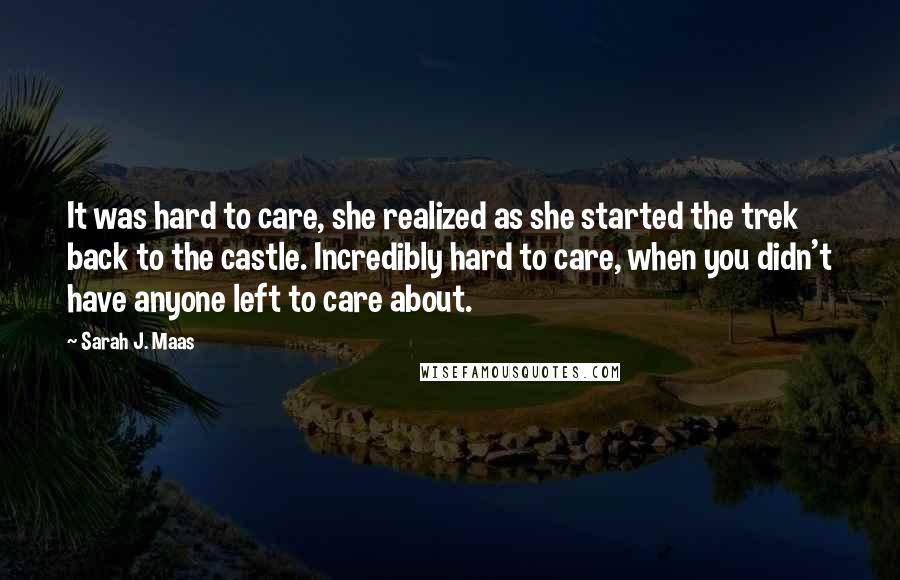 Sarah J. Maas Quotes: It was hard to care, she realized as she started the trek back to the castle. Incredibly hard to care, when you didn't have anyone left to care about.