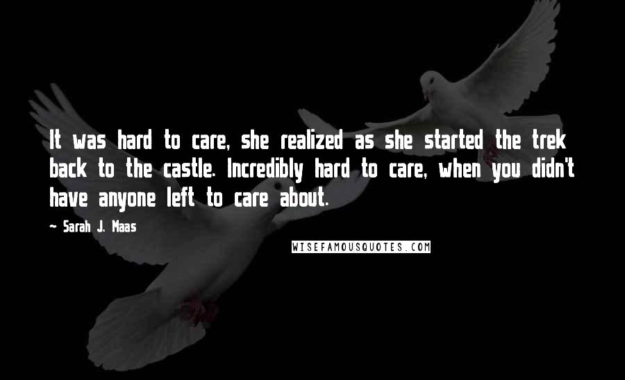 Sarah J. Maas Quotes: It was hard to care, she realized as she started the trek back to the castle. Incredibly hard to care, when you didn't have anyone left to care about.