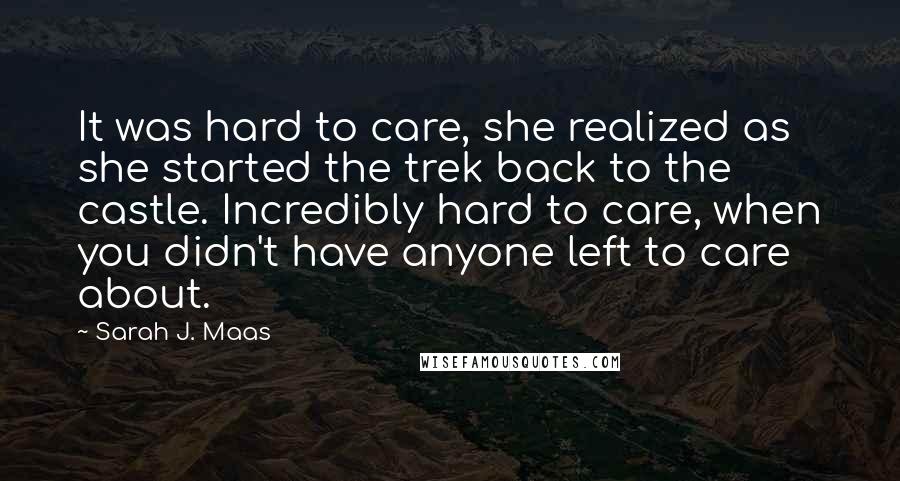 Sarah J. Maas Quotes: It was hard to care, she realized as she started the trek back to the castle. Incredibly hard to care, when you didn't have anyone left to care about.