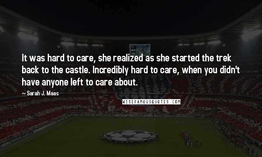 Sarah J. Maas Quotes: It was hard to care, she realized as she started the trek back to the castle. Incredibly hard to care, when you didn't have anyone left to care about.