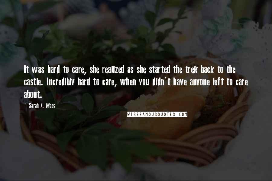 Sarah J. Maas Quotes: It was hard to care, she realized as she started the trek back to the castle. Incredibly hard to care, when you didn't have anyone left to care about.