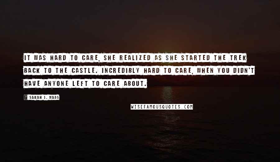 Sarah J. Maas Quotes: It was hard to care, she realized as she started the trek back to the castle. Incredibly hard to care, when you didn't have anyone left to care about.