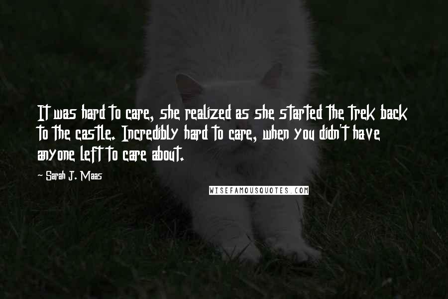 Sarah J. Maas Quotes: It was hard to care, she realized as she started the trek back to the castle. Incredibly hard to care, when you didn't have anyone left to care about.