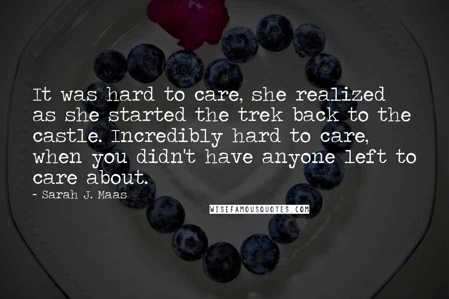 Sarah J. Maas Quotes: It was hard to care, she realized as she started the trek back to the castle. Incredibly hard to care, when you didn't have anyone left to care about.