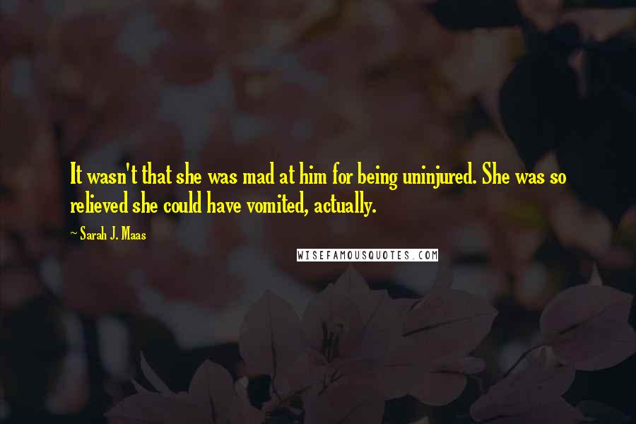 Sarah J. Maas Quotes: It wasn't that she was mad at him for being uninjured. She was so relieved she could have vomited, actually.