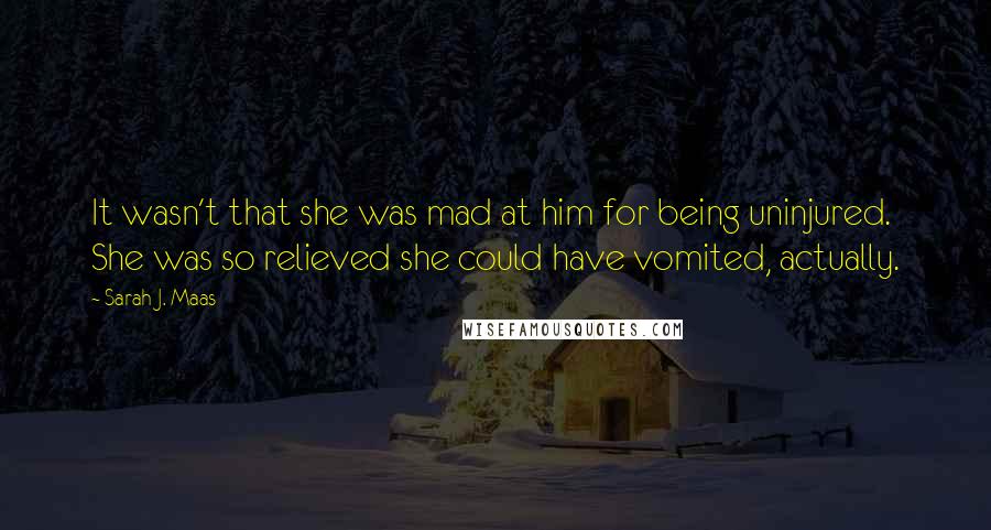 Sarah J. Maas Quotes: It wasn't that she was mad at him for being uninjured. She was so relieved she could have vomited, actually.