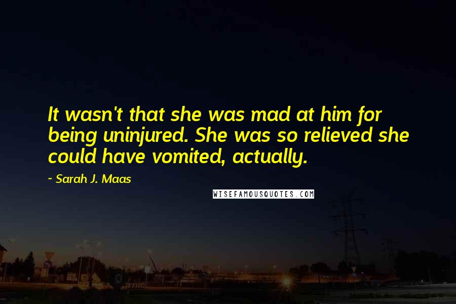 Sarah J. Maas Quotes: It wasn't that she was mad at him for being uninjured. She was so relieved she could have vomited, actually.