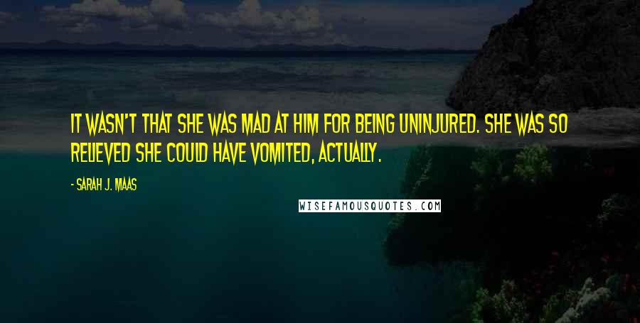 Sarah J. Maas Quotes: It wasn't that she was mad at him for being uninjured. She was so relieved she could have vomited, actually.