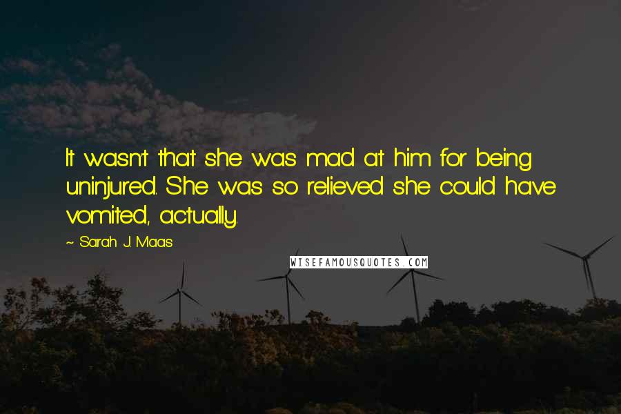 Sarah J. Maas Quotes: It wasn't that she was mad at him for being uninjured. She was so relieved she could have vomited, actually.