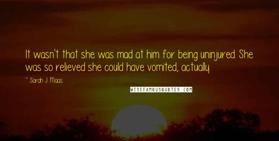 Sarah J. Maas Quotes: It wasn't that she was mad at him for being uninjured. She was so relieved she could have vomited, actually.