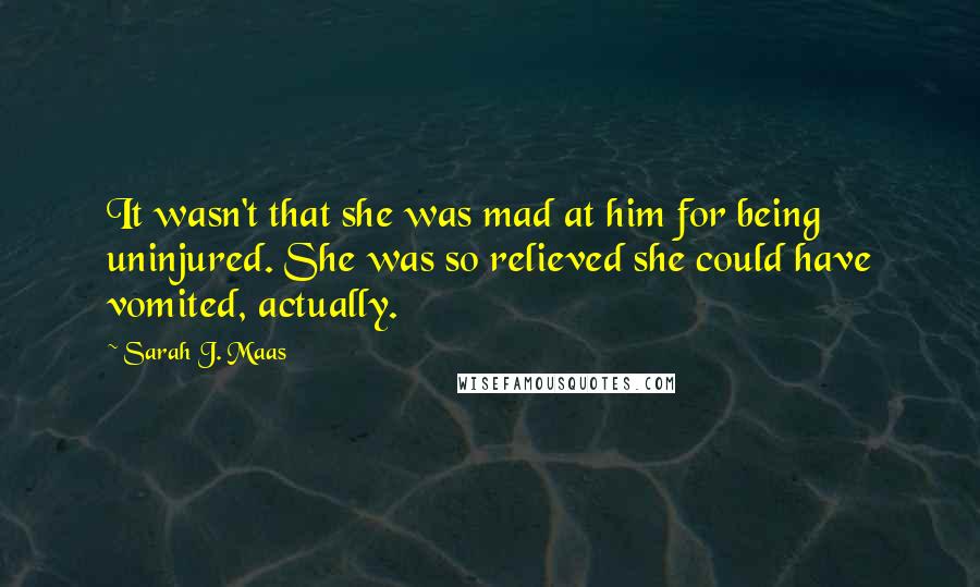 Sarah J. Maas Quotes: It wasn't that she was mad at him for being uninjured. She was so relieved she could have vomited, actually.