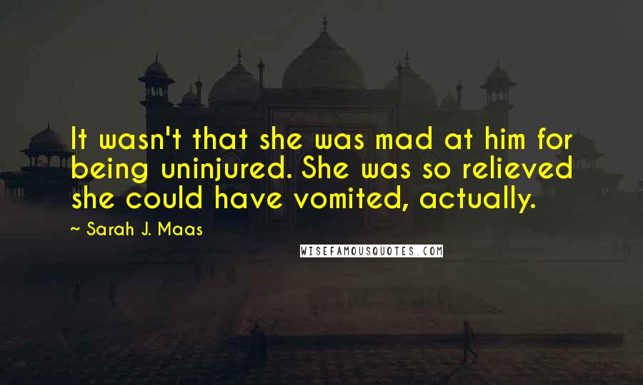 Sarah J. Maas Quotes: It wasn't that she was mad at him for being uninjured. She was so relieved she could have vomited, actually.