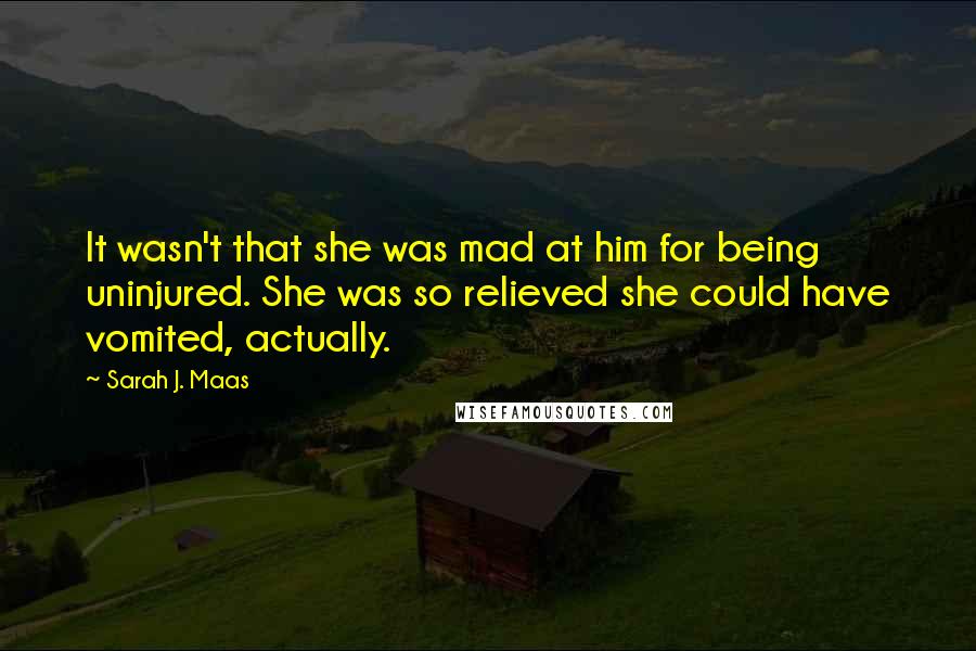 Sarah J. Maas Quotes: It wasn't that she was mad at him for being uninjured. She was so relieved she could have vomited, actually.