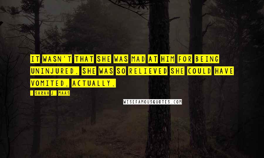 Sarah J. Maas Quotes: It wasn't that she was mad at him for being uninjured. She was so relieved she could have vomited, actually.