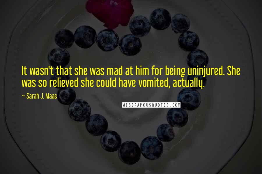 Sarah J. Maas Quotes: It wasn't that she was mad at him for being uninjured. She was so relieved she could have vomited, actually.