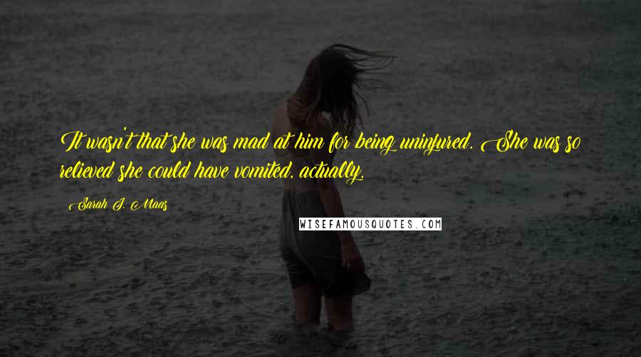 Sarah J. Maas Quotes: It wasn't that she was mad at him for being uninjured. She was so relieved she could have vomited, actually.