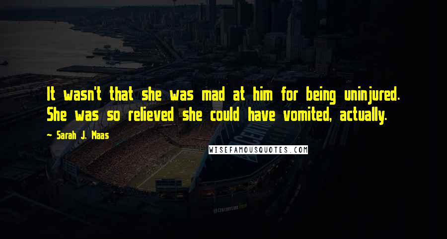 Sarah J. Maas Quotes: It wasn't that she was mad at him for being uninjured. She was so relieved she could have vomited, actually.