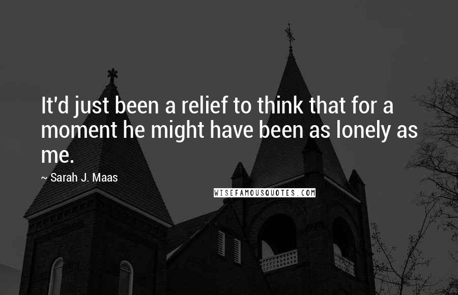 Sarah J. Maas Quotes: It'd just been a relief to think that for a moment he might have been as lonely as me.