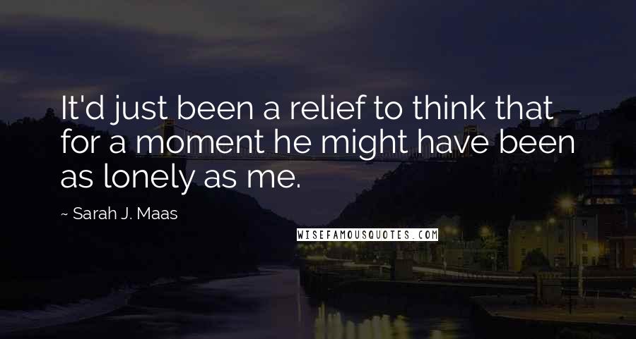 Sarah J. Maas Quotes: It'd just been a relief to think that for a moment he might have been as lonely as me.