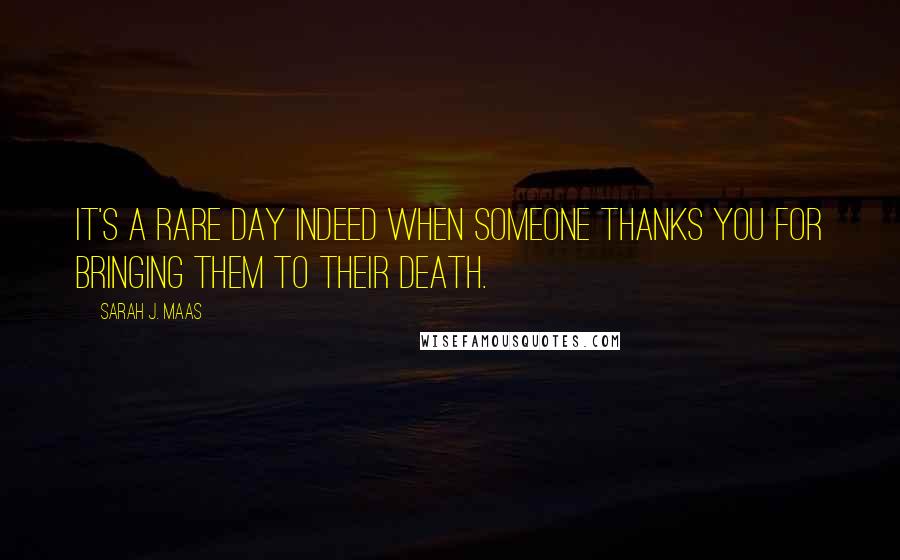 Sarah J. Maas Quotes: It's a rare day indeed when someone thanks you for bringing them to their death.