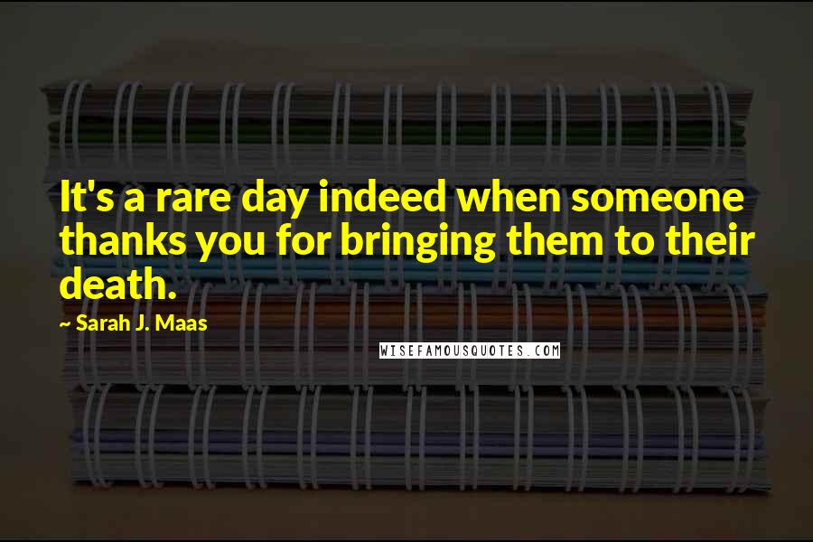 Sarah J. Maas Quotes: It's a rare day indeed when someone thanks you for bringing them to their death.