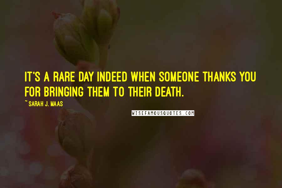 Sarah J. Maas Quotes: It's a rare day indeed when someone thanks you for bringing them to their death.